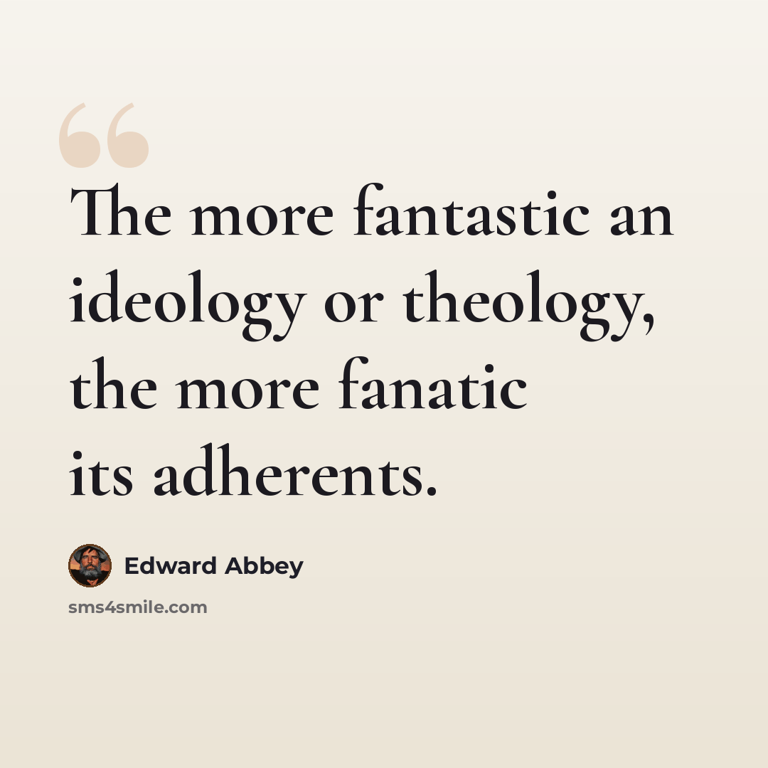 “The more fantastic an ideology or theology, the more fanatic its adherents.” quote by Edward Abbey