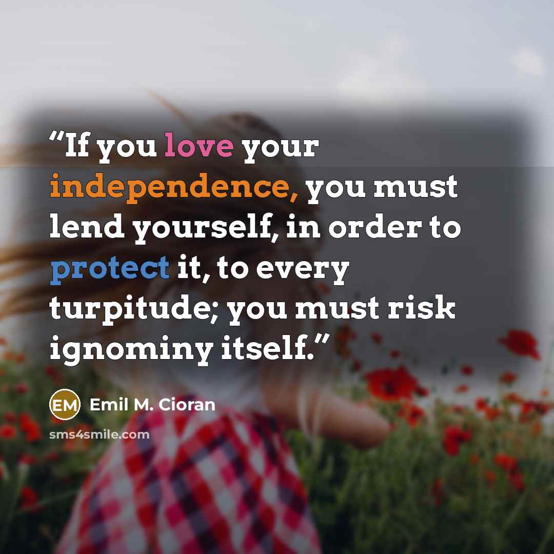 “If you love your independence, you must lend yourself, in order to protect it, to every turpitude; you must risk ignominy itself.” quote by Emil M. Cioran
