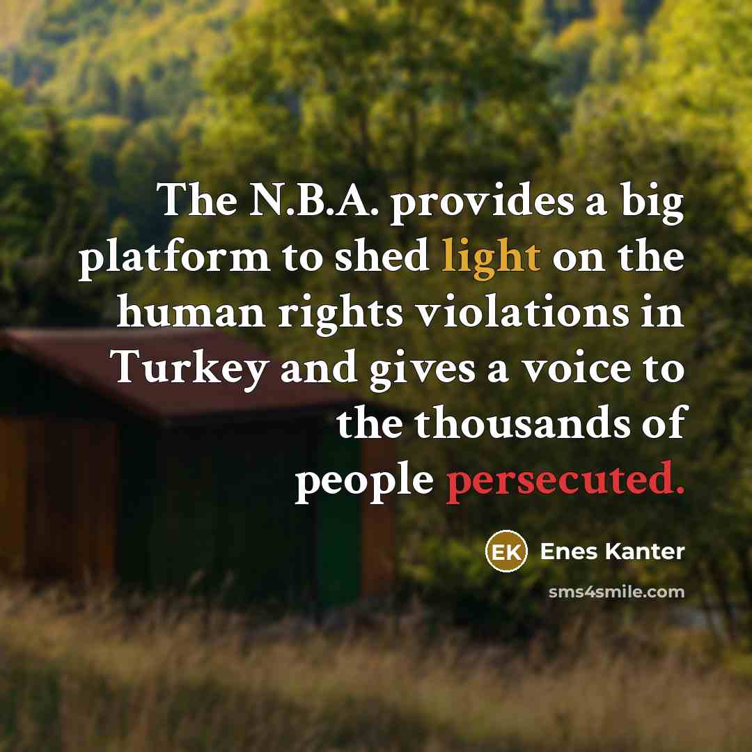 “The N.B.A. provides a big platform to shed light on the human rights violations in Turkey and gives a voice to the thousands of people persecuted.” quote by Enes Kanter