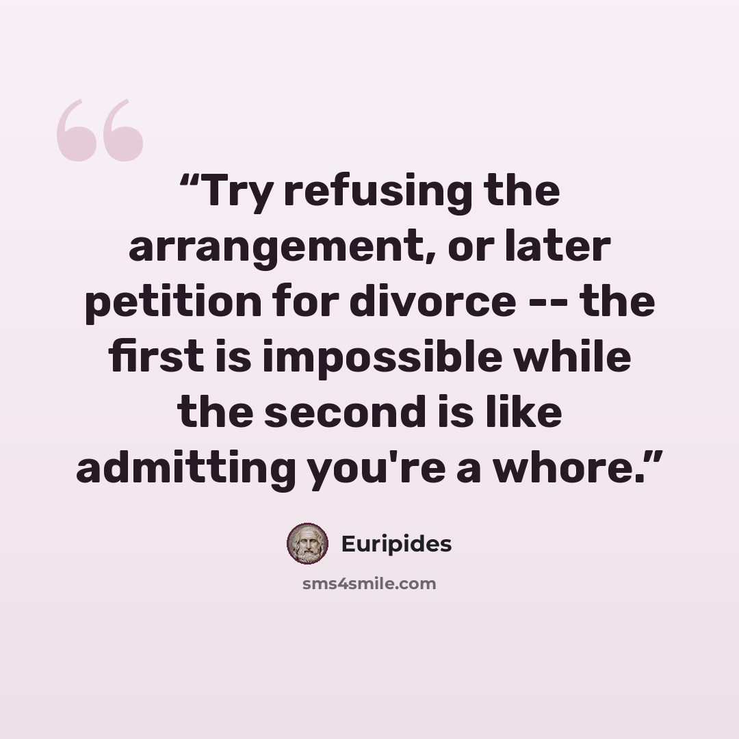 “Try refusing the arrangement, or later petition for divorce -- the first is impossible while the second is like admitting you're a whore.” quote by Euripides