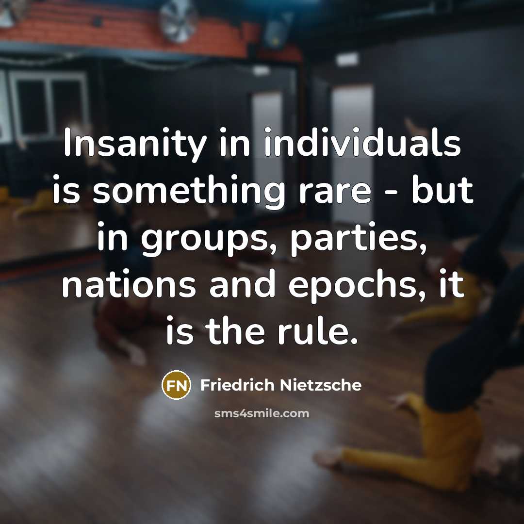 “Insanity in individuals is something rare - but in groups, parties, nations and epochs, it is the rule.” quote by Friedrich Nietzsche