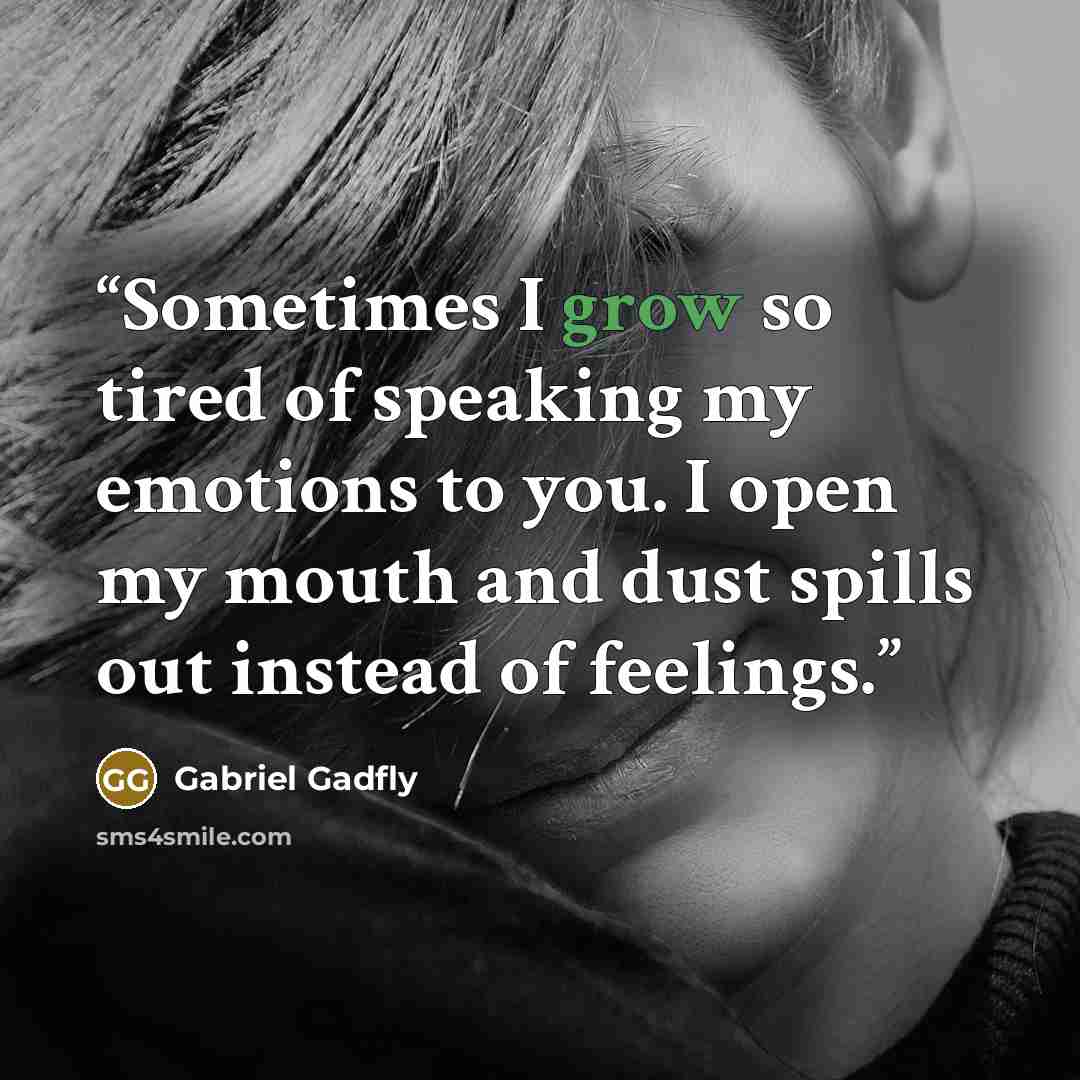 “Sometimes I grow so tired of speaking my emotions to you. I open my mouth and dust spills out instead of feelings.” quote by Gabriel Gadfly