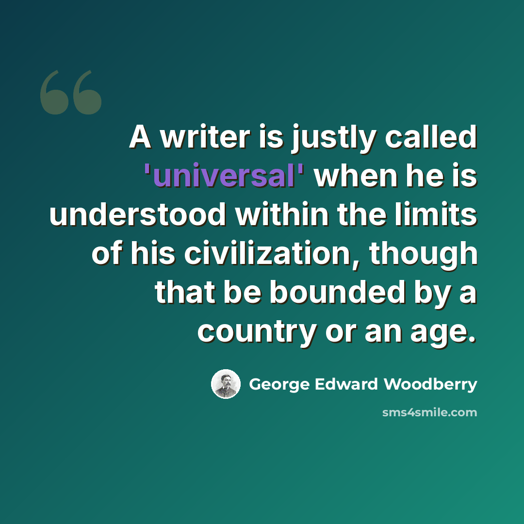 “A writer is justly called 'universal' when he is understood within the limits of his civilization, though that be bounded by a country or an age.” quote by George Edward Woodberry