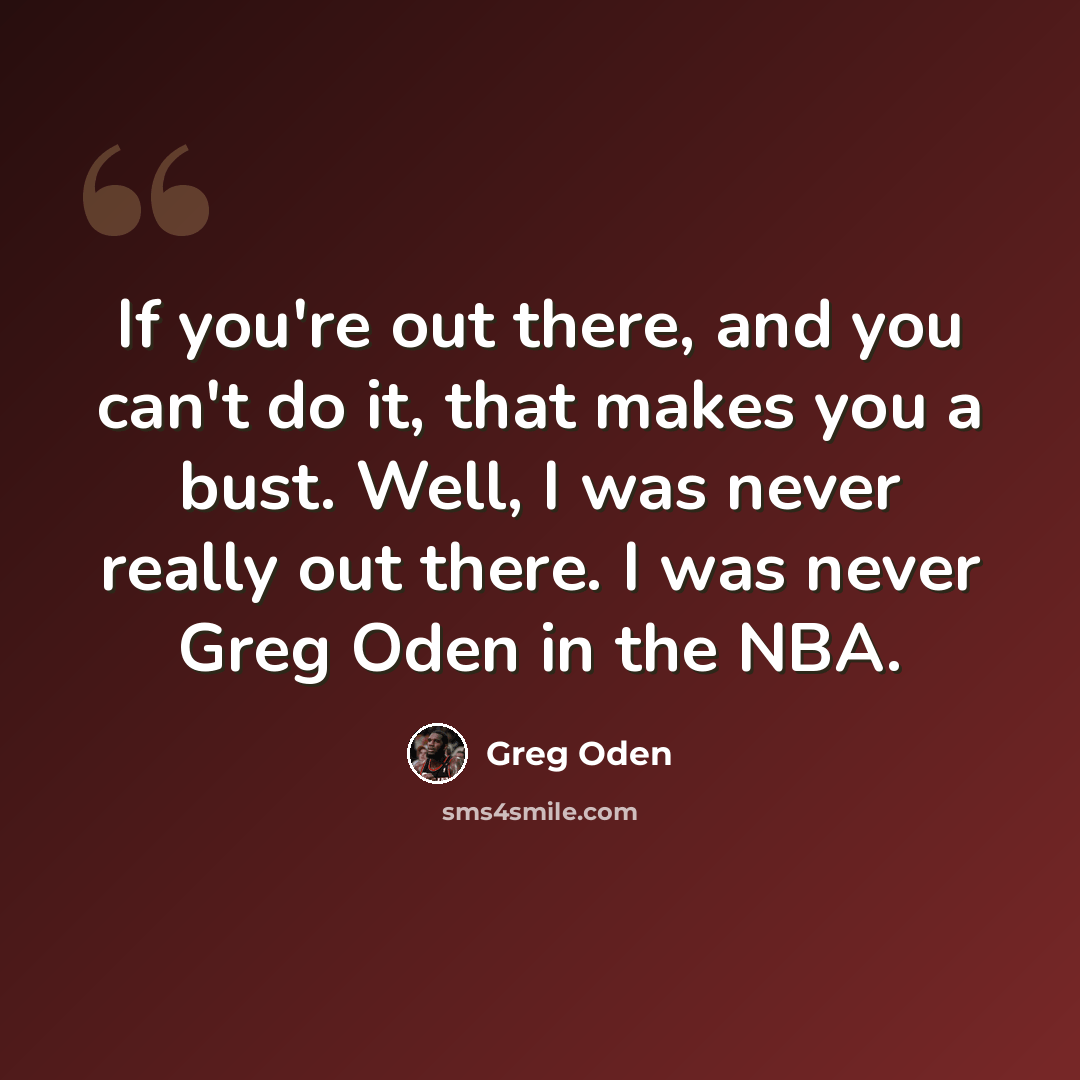 “If you're out there, and you can't do it, that makes you a bust. Well, I was never really out there. I was never Greg Oden in the NBA.” quote by Greg Oden