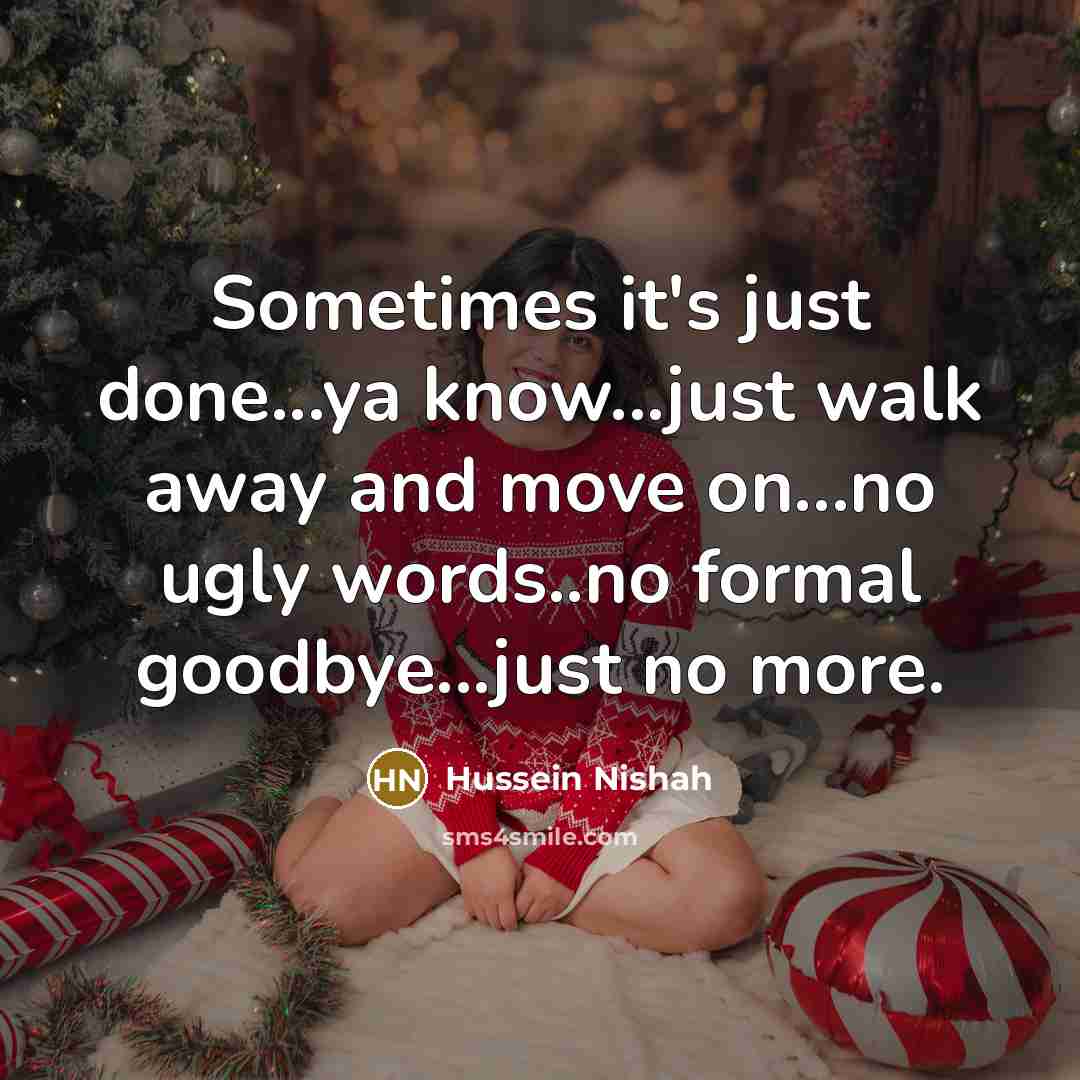 “Sometimes it's just done...ya know...just walk away and move on...no ugly words..no formal goodbye...just no more.” quote by Hussein Nishah