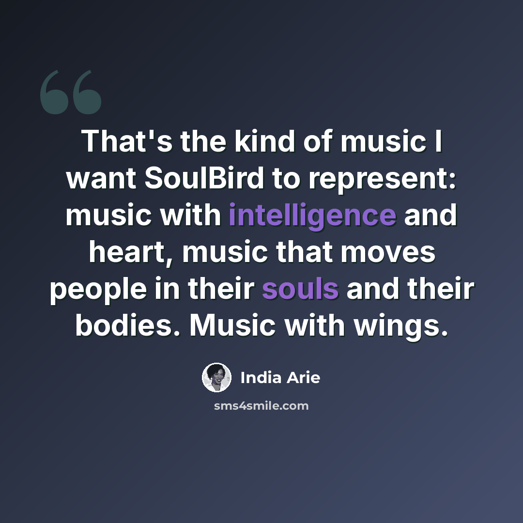 “That's the kind of music I want SoulBird to represent: music with intelligence and heart, music that moves people in their souls and their bodies. Music with wings.” quote by India Arie