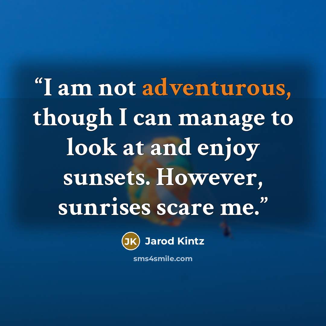 “I am not adventurous, though I can manage to look at and enjoy sunsets. However, sunrises scare me.” quote by Jarod Kintz