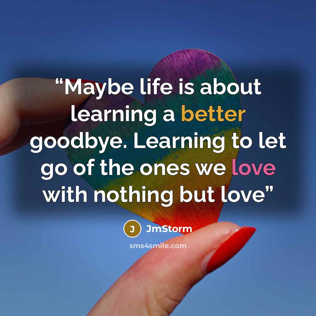 “Maybe life is about learning a better goodbye. Learning to let go of the ones we love with nothing but love” quote by JmStorm