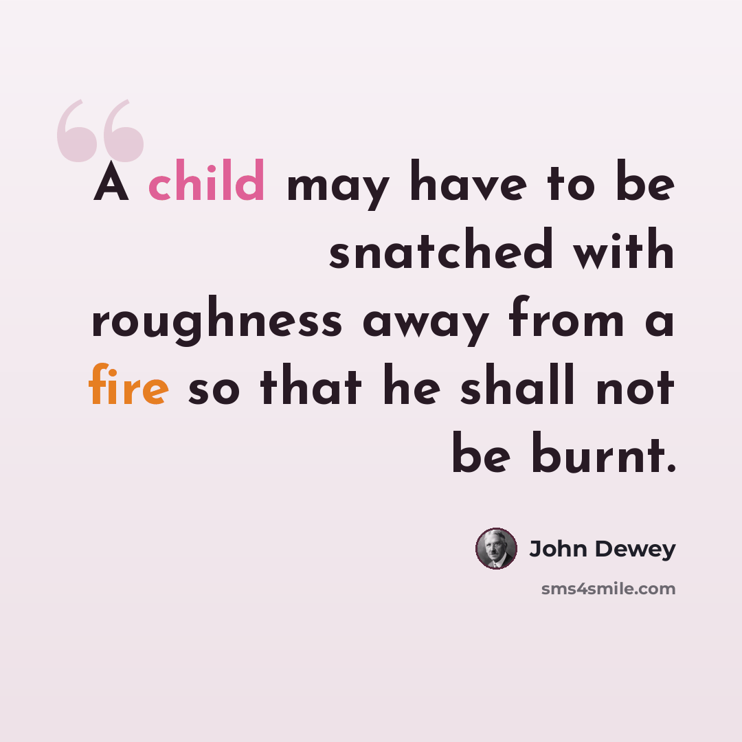 “A child may have to be snatched with roughness away from a fire so that he shall not be burnt.” quote by John Dewey