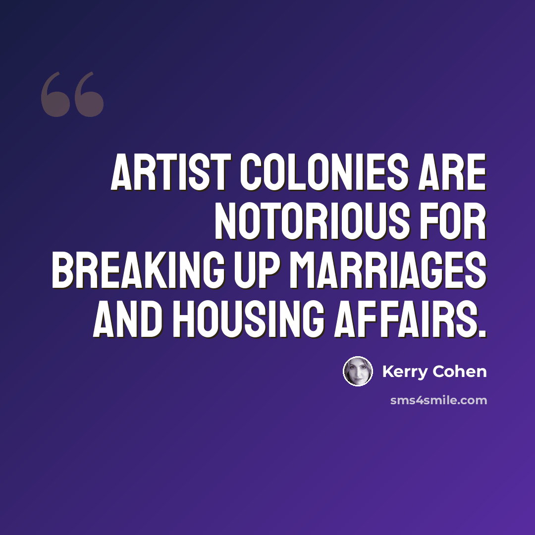 “Artist colonies are notorious for breaking up marriages and housing affairs.” quote by Kerry Cohen
