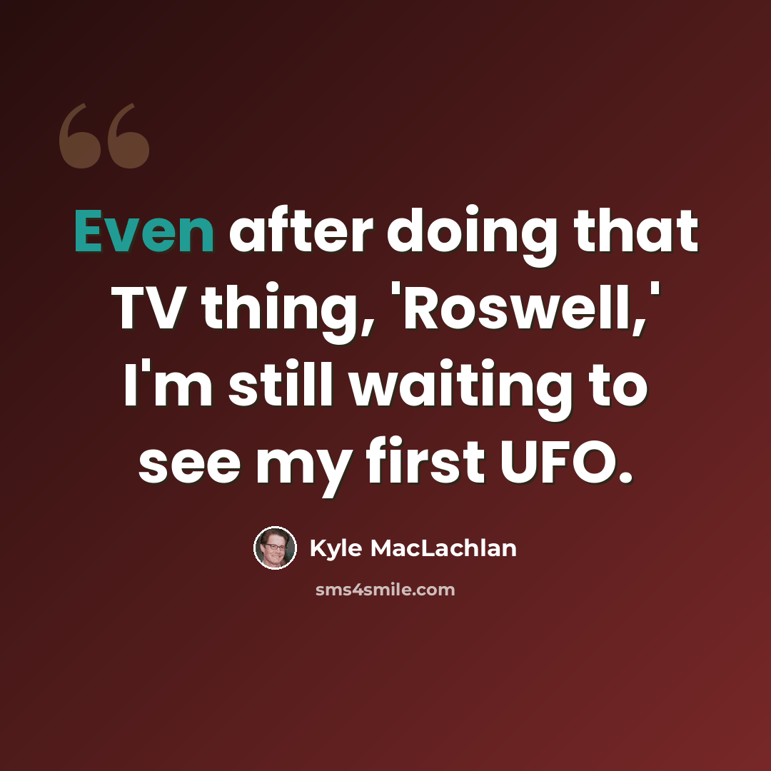 “Even after doing that TV thing, 'Roswell,' I'm still waiting to see my first UFO.” quote by Kyle MacLachlan