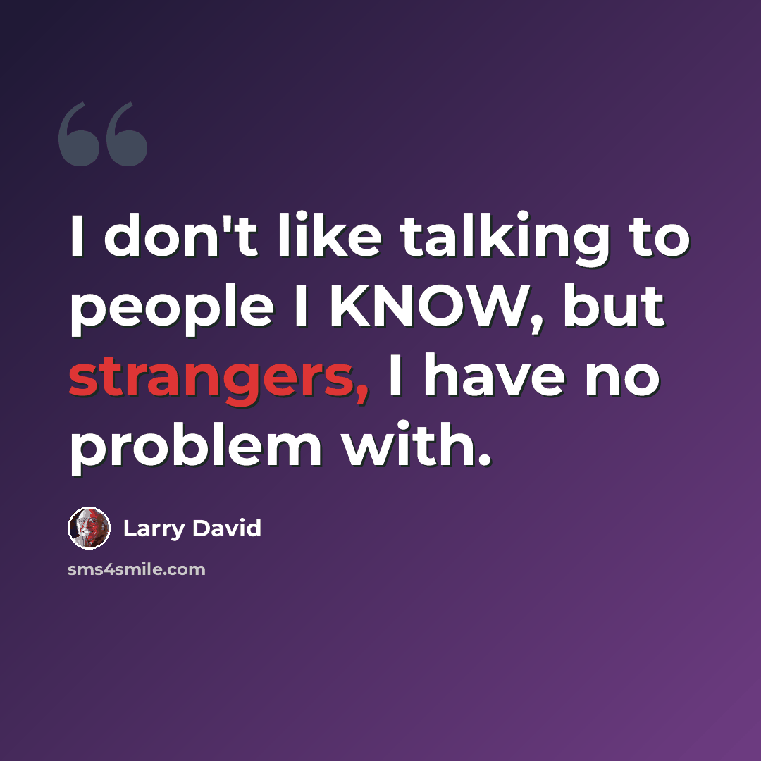 “I don't like talking to people I KNOW, but strangers, I have no problem with.” quote by Larry David