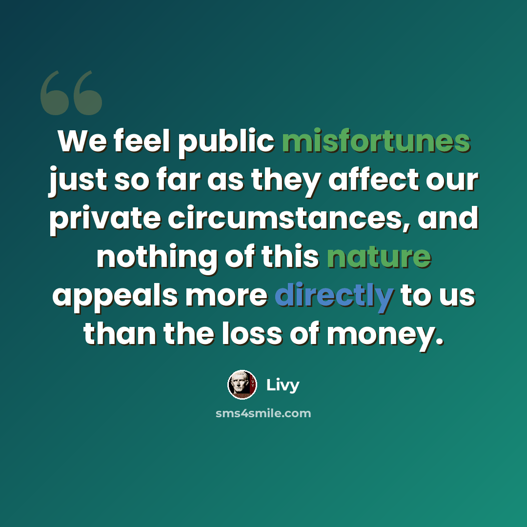 “We feel public misfortunes just so far as they affect our private circumstances, and nothing of this nature appeals more directly to us than the loss of money.” quote by Livy