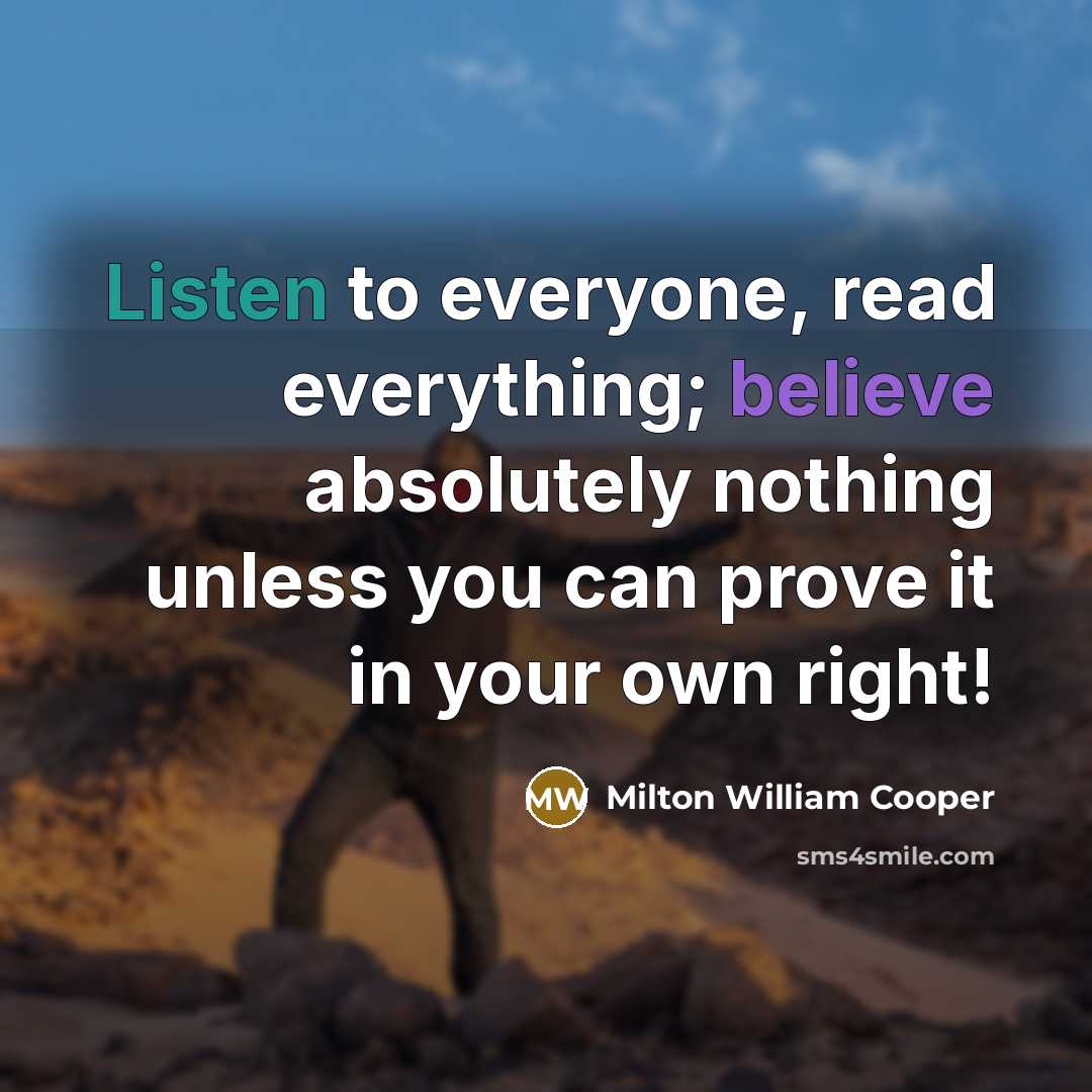 “Listen to everyone, read everything; believe absolutely nothing unless you can prove it in your own right!” quote by Milton William Cooper