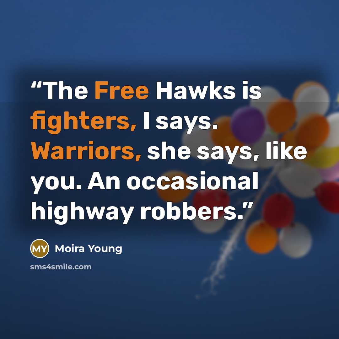 “The Free Hawks is fighters, I says. Warriors, she says, like you. An occasional highway robbers.” quote by Moira Young