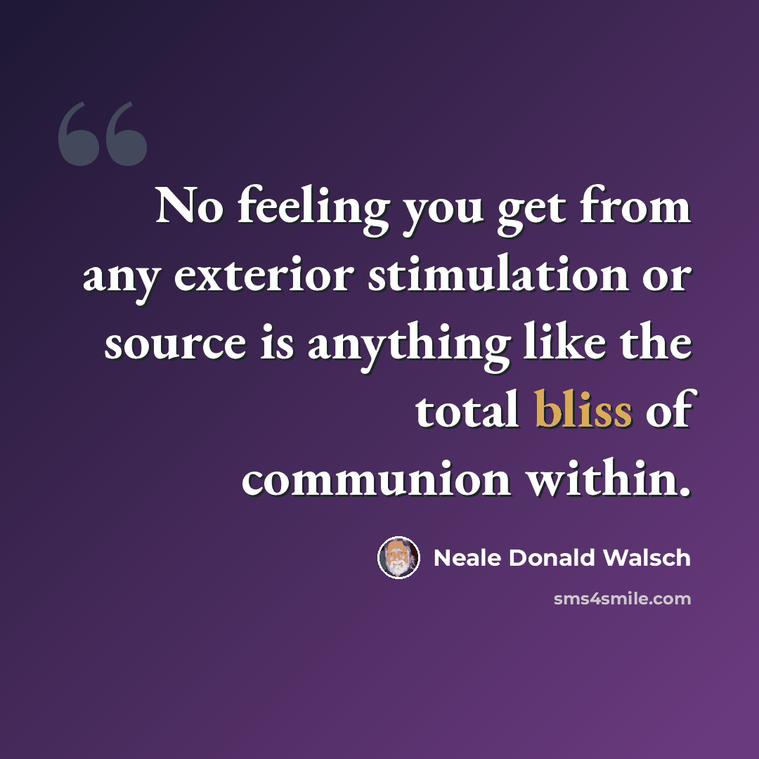 “No feeling you get from any exterior stimulation or source is anything like the total bliss of communion within.” quote by Neale Donald Walsch