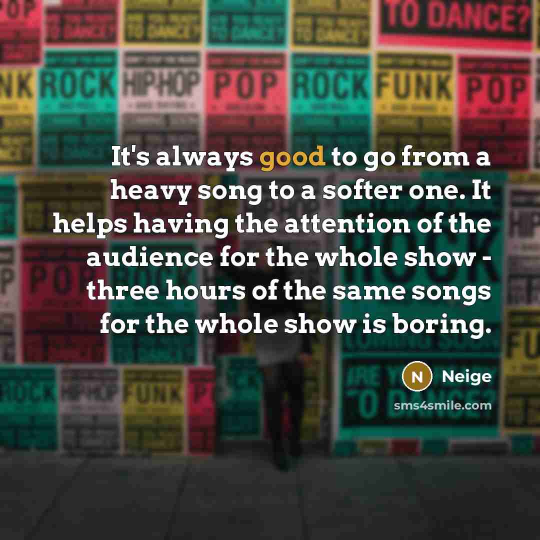 “It's always good to go from a heavy song to a softer one. It helps having the attention of the audience for the whole show - three hours of the same songs for the whole show is boring.” quote by Neige