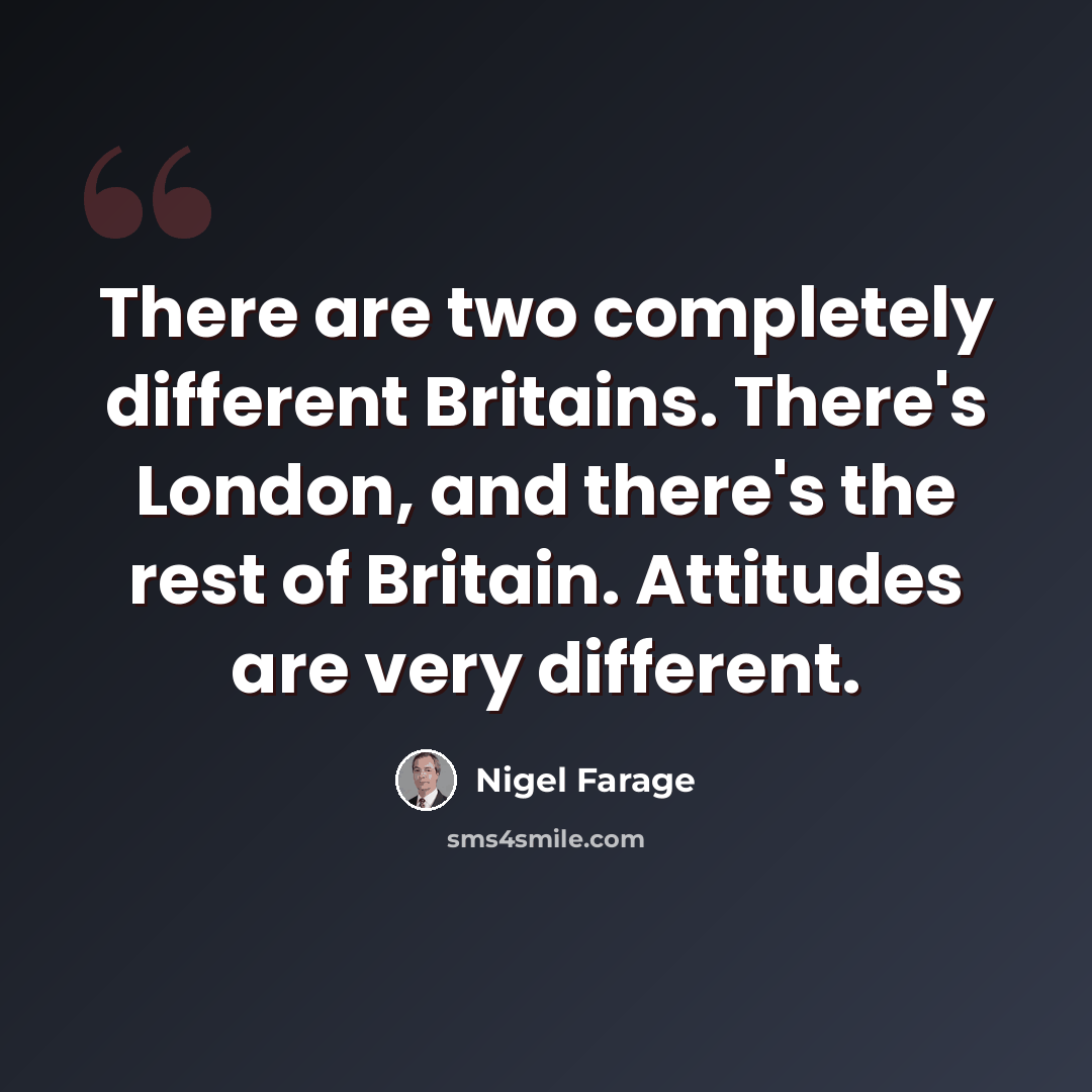 “There are two completely different Britains. There's London, and there's the rest of Britain. Attitudes are very different.” quote by Nigel Farage