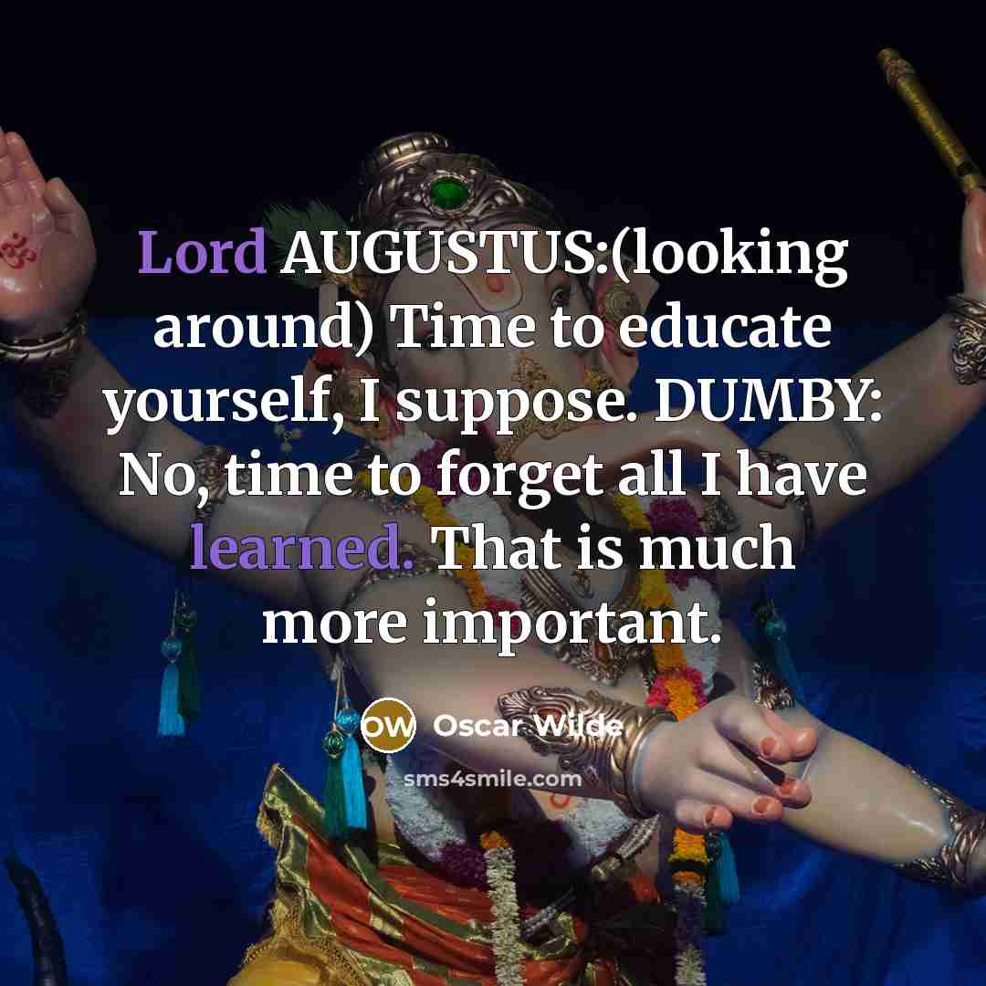 “Lord AUGUSTUS:(looking around) Time to educate yourself, I suppose. DUMBY: No, time to forget all I have learned. That is much more important.” quote by Oscar Wilde