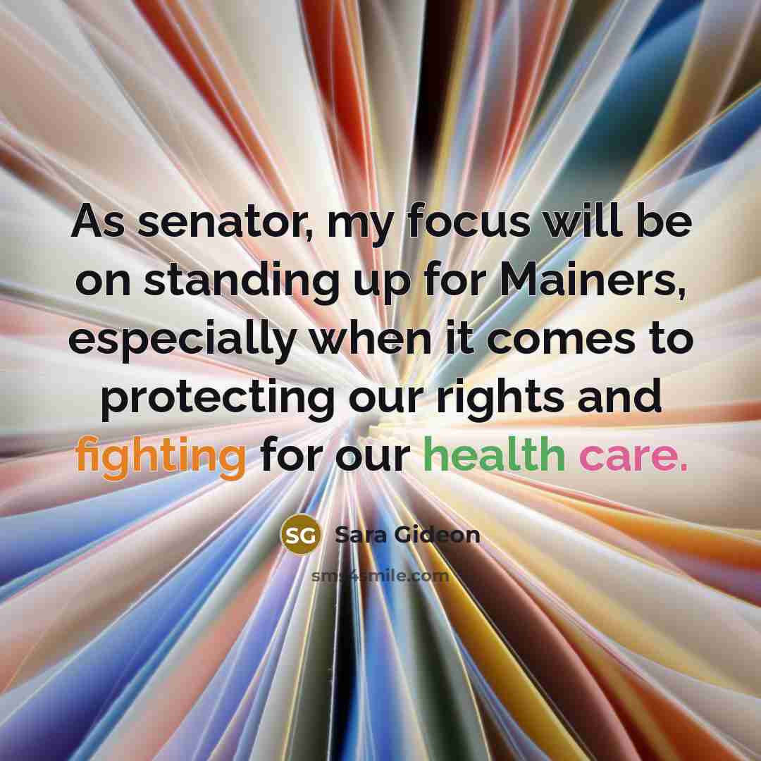 “As senator, my focus will be on standing up for Mainers, especially when it comes to protecting our rights and fighting for our health care.” quote by Sara Gideon
