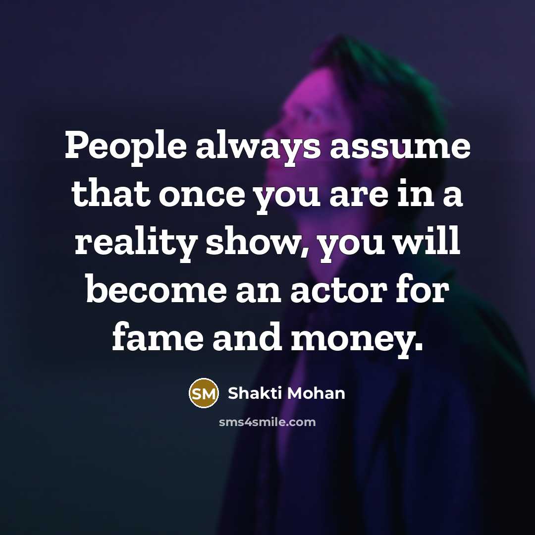 “People always assume that once you are in a reality show, you will become an actor for fame and money.” quote by Shakti Mohan