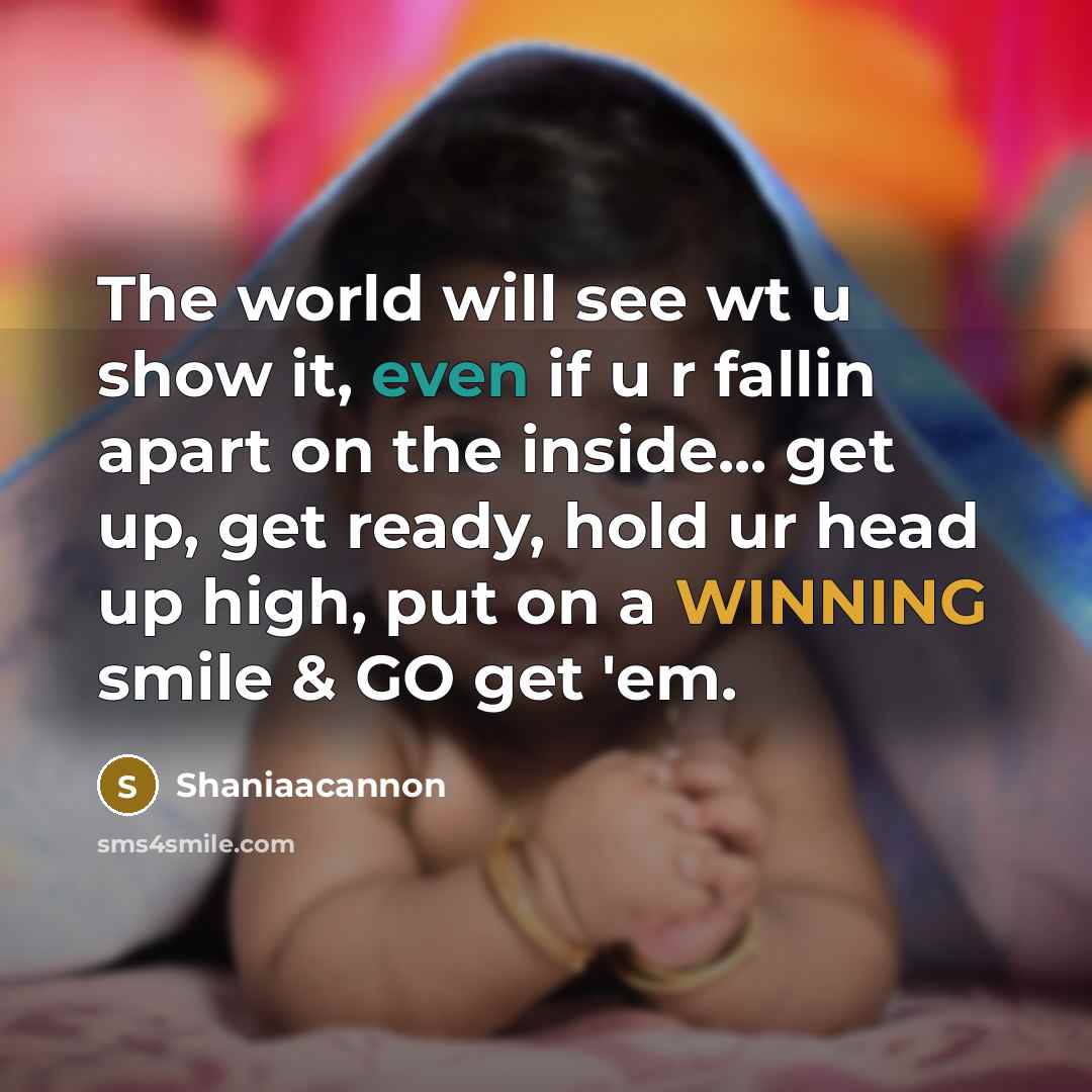 “The world will see wt u show it, even if u r fallin apart on the inside... get up, get ready, hold ur head up high, put on a WINNING smile & GO get 'em.” quote by Shaniaacannon