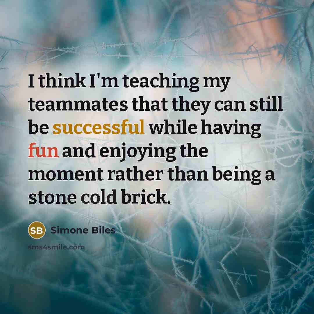 “I think I'm teaching my teammates that they can still be successful while having fun and enjoying the moment rather than being a stone cold brick.” quote by Simone Biles