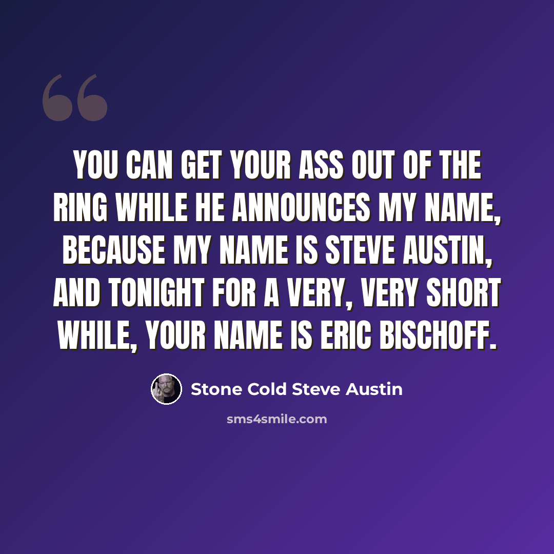 “You can get your ass out of the ring while he announces my name, because my name is Steve Austin, and tonight for a very, very short while, your name is Eric Bischoff.” quote by Stone Cold Steve Austin