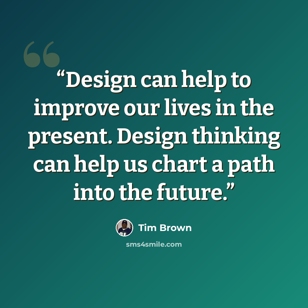 “Design can help to improve our lives in the present. Design thinking can help us chart a path into the future.” quote by Tim Brown