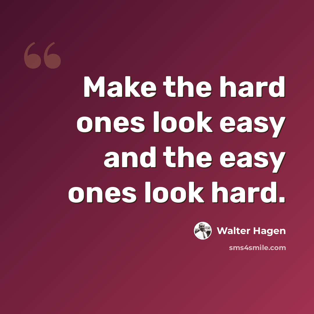 “Make the hard ones look easy and the easy ones look hard.” quote by Walter Hagen