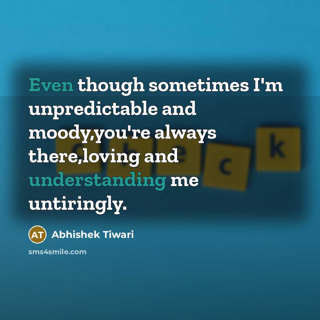 “Even though sometimes I'm unpredictable and moody,you're always there,loving and understanding me untiringly.” quote by Abhishek Tiwari