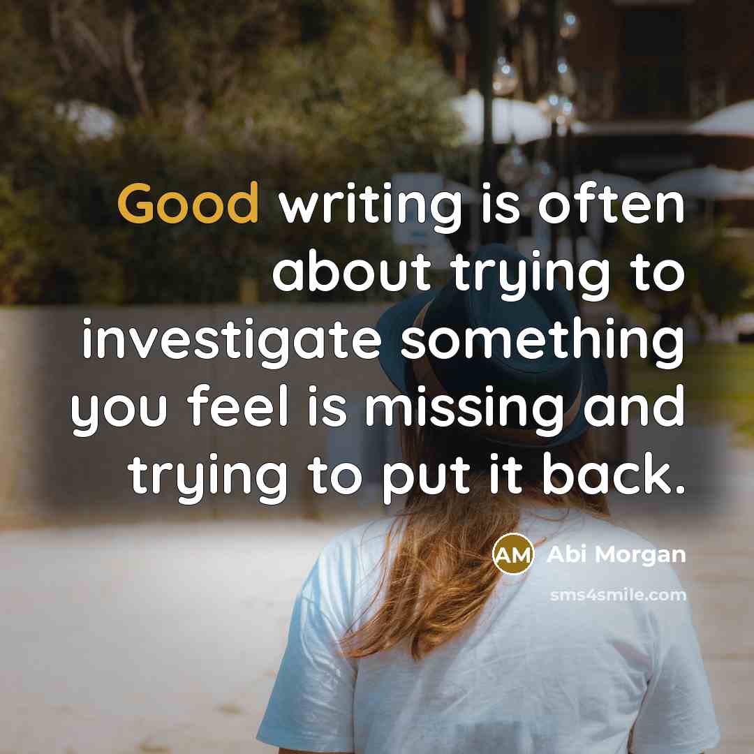 “Good writing is often about trying to investigate something you feel is missing and trying to put it back.” quote by Abi Morgan