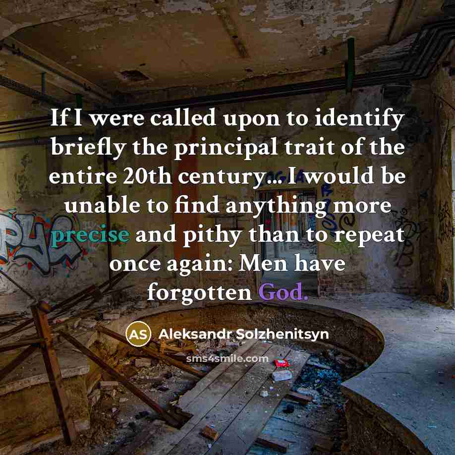 “If I were called upon to identify briefly the principal trait of the entire 20th century... I would be unable to find anything more precise and pithy than to repeat once again: Men have forgotten God.” quote by Aleksandr Solzhenitsyn