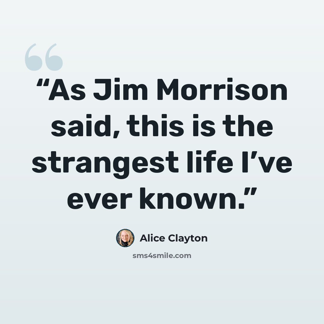 “As Jim Morrison said, this is the strangest life I’ve ever known.” quote by Alice Clayton