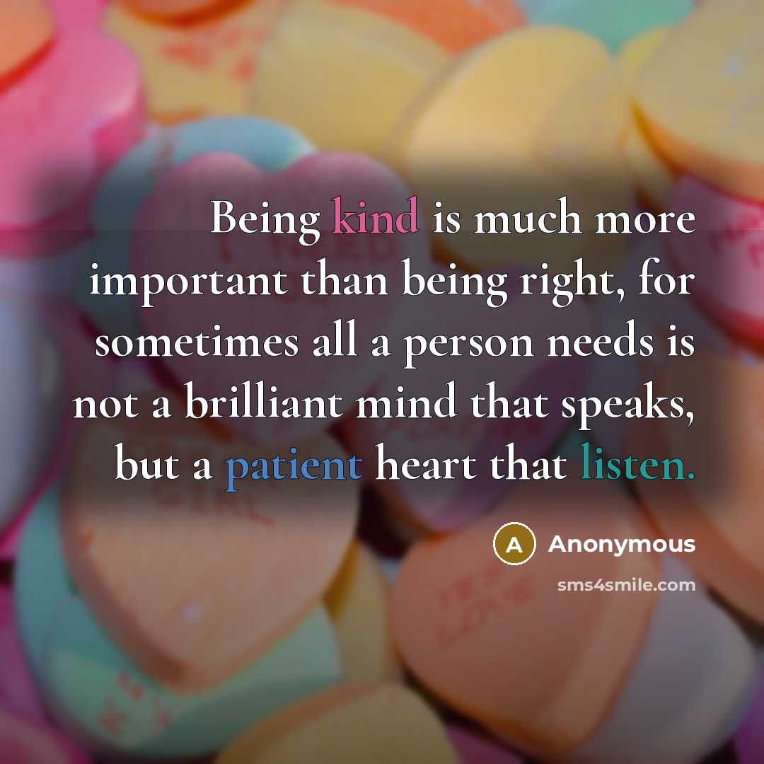 “Being kind is much more important than being right, for sometimes all a person needs is not a brilliant mind that speaks, but a patient heart that listen.” quote by Anonymous