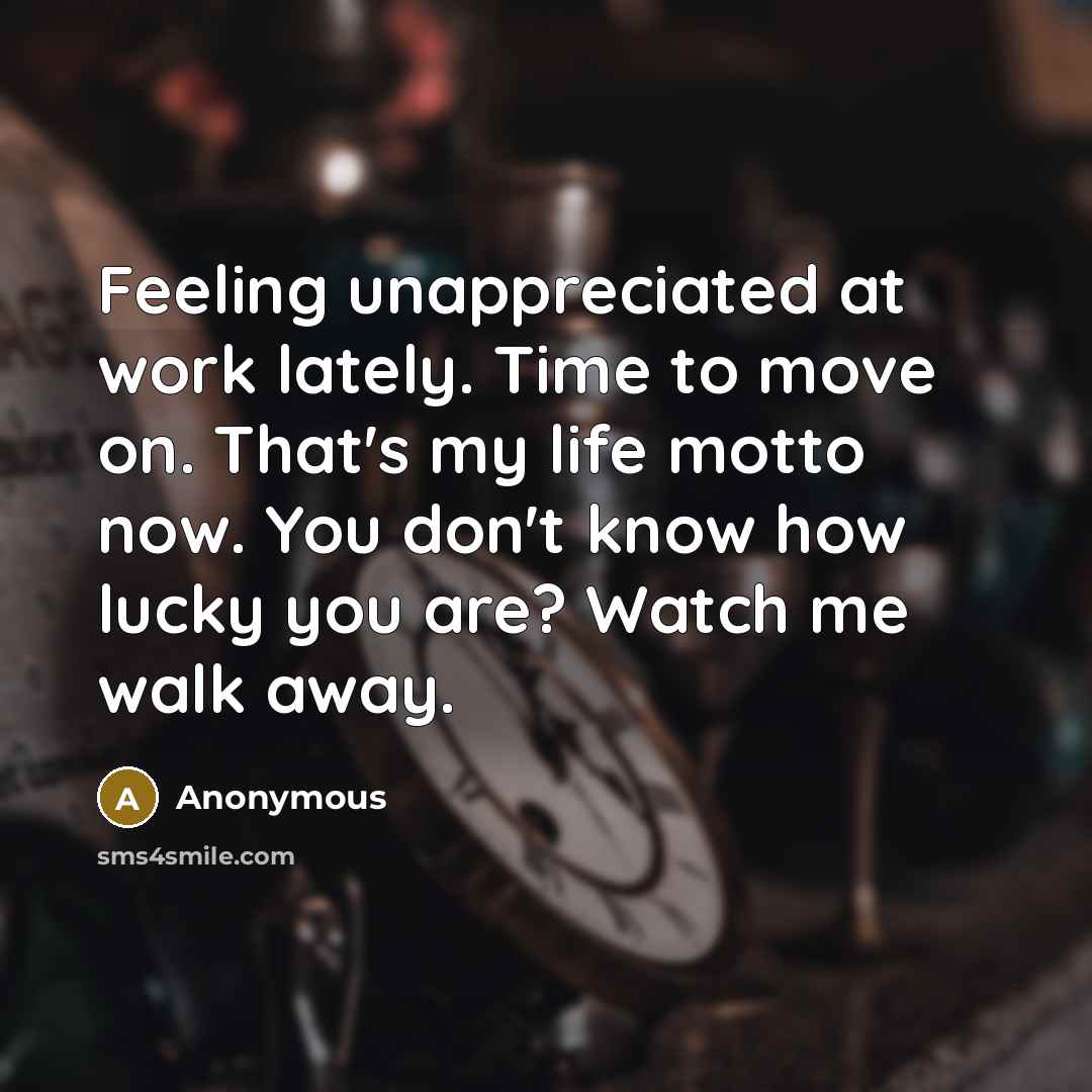 “Feeling unappreciated at work lately. Time to move on. That's my life motto now. You don't know how lucky you are? Watch me walk away.” quote by Anonymous