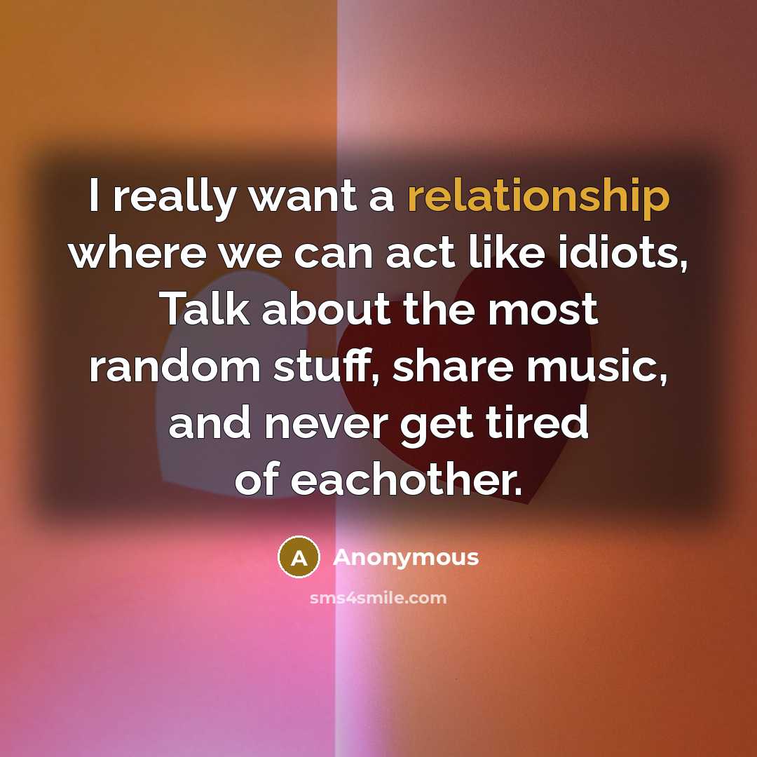 “I really want a relationship where we can act like idiots, Talk about the most random stuff, share music, and never get tired of eachother.” quote by Anonymous
