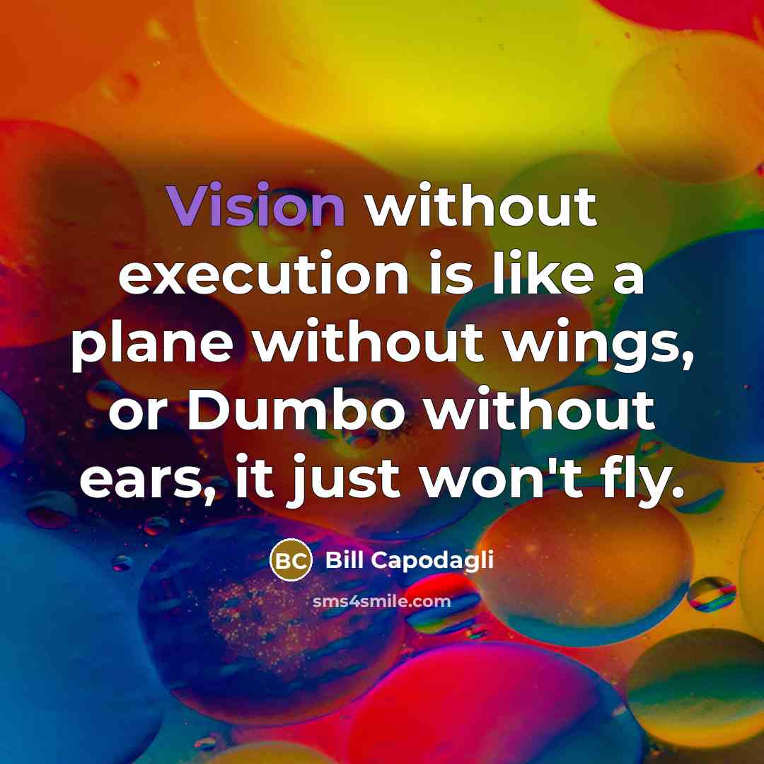 “Vision without execution is like a plane without wings, or Dumbo without ears, it just won't fly.” quote by Bill Capodagli