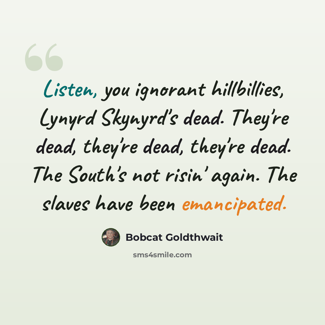 “Listen, you ignorant hillbillies, Lynyrd Skynyrd's dead. They're dead, they're dead, they're dead. The South's not risin' again. The slaves have been emancipated.” quote by Bobcat Goldthwait