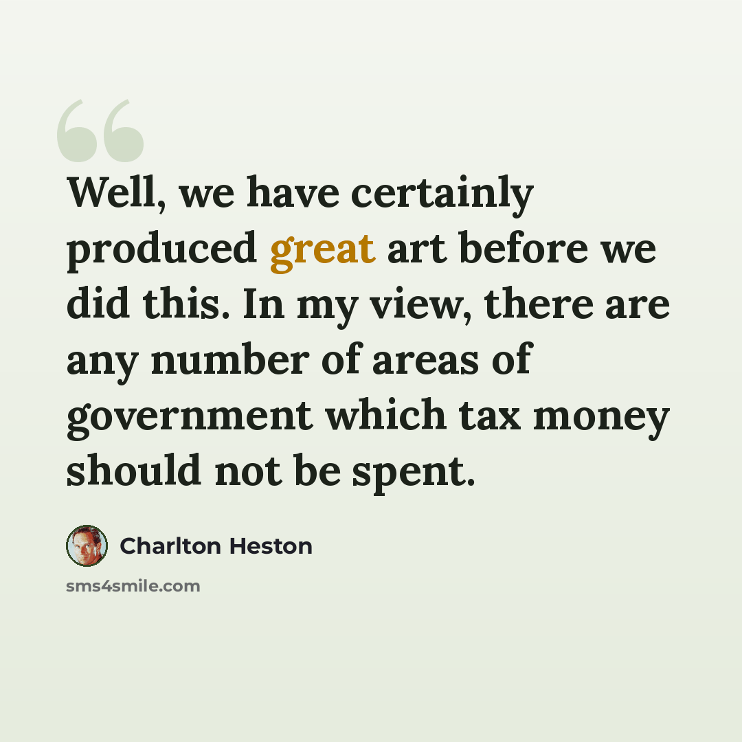“Well, we have certainly produced great art before we did this. In my view, there are any number of areas of government which tax money should not be spent.” quote by Charlton Heston
