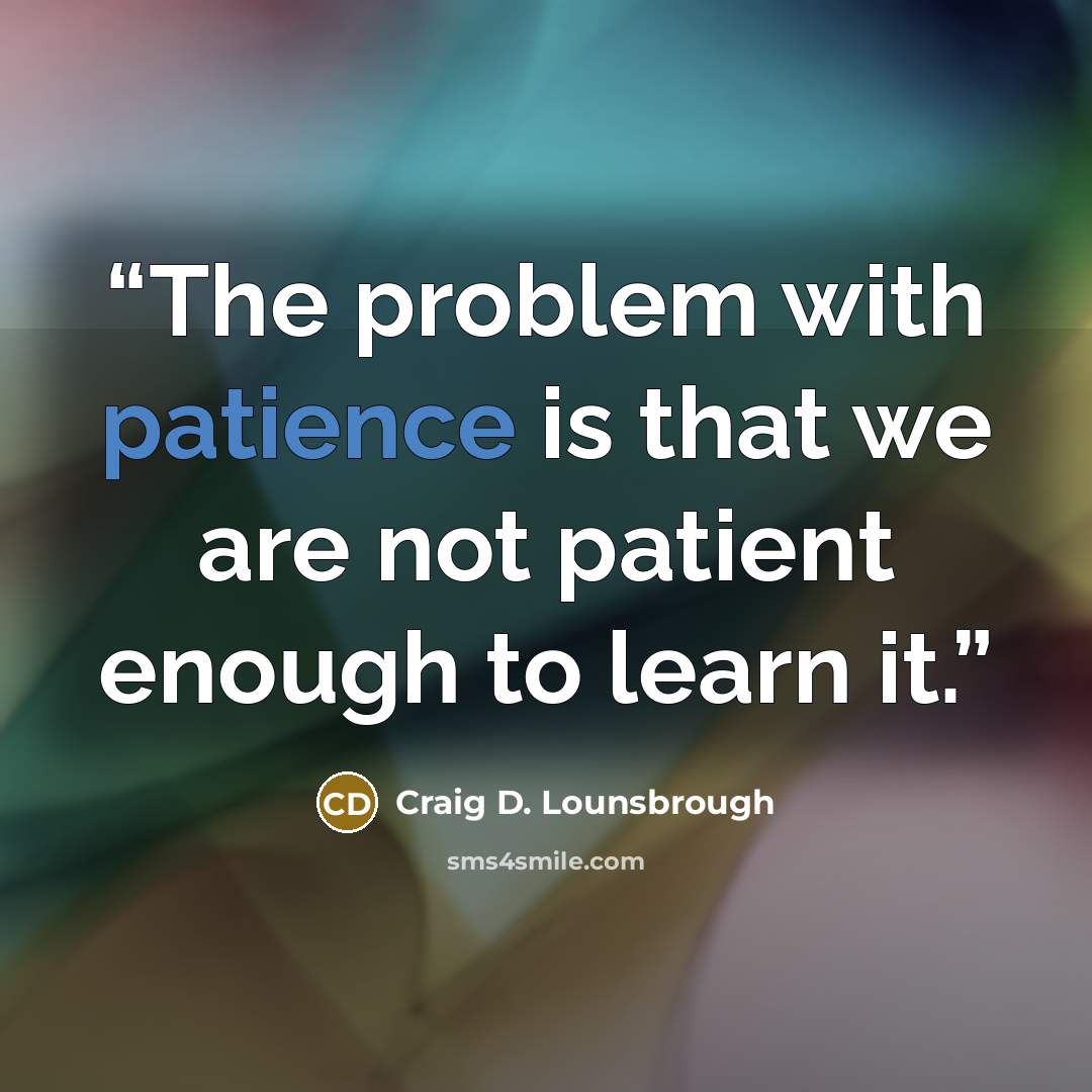 “The problem with patience is that we are not patient enough to learn it.” quote by Craig D. Lounsbrough