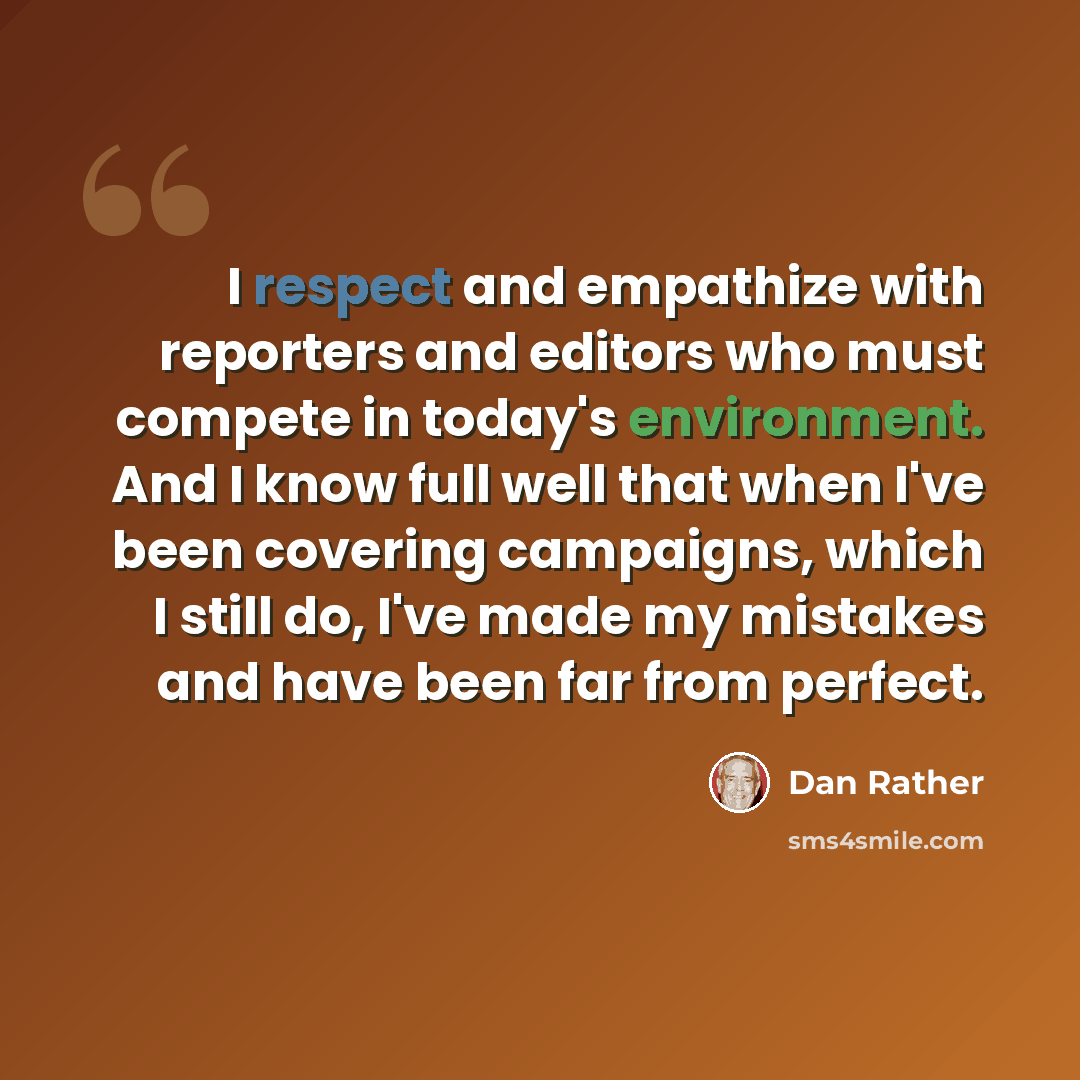 “I respect and empathize with reporters and editors who must compete in today's environment. And I know full well that when I've been covering campaigns, which I still do, I've made my mistakes and have been far from perfect.” quote by Dan Rather