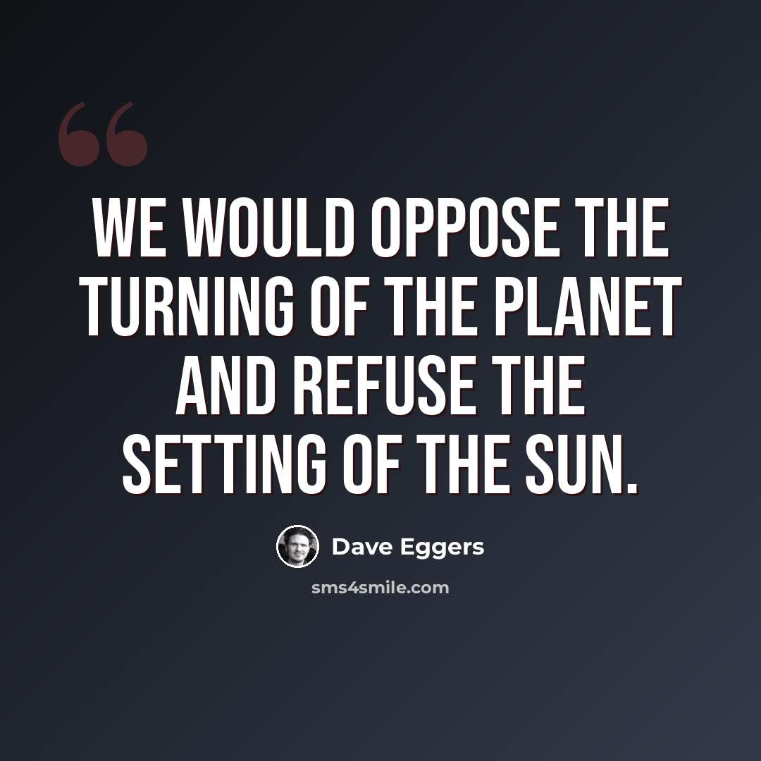 “We would oppose the turning of the planet and refuse the setting of the sun.” quote by Dave Eggers