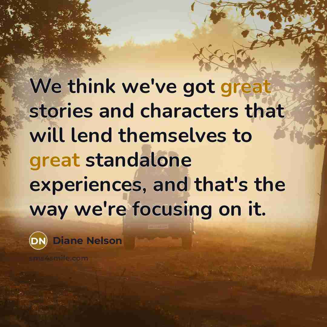 “We think we've got great stories and characters that will lend themselves to great standalone experiences, and that's the way we're focusing on it.” quote by Diane Nelson