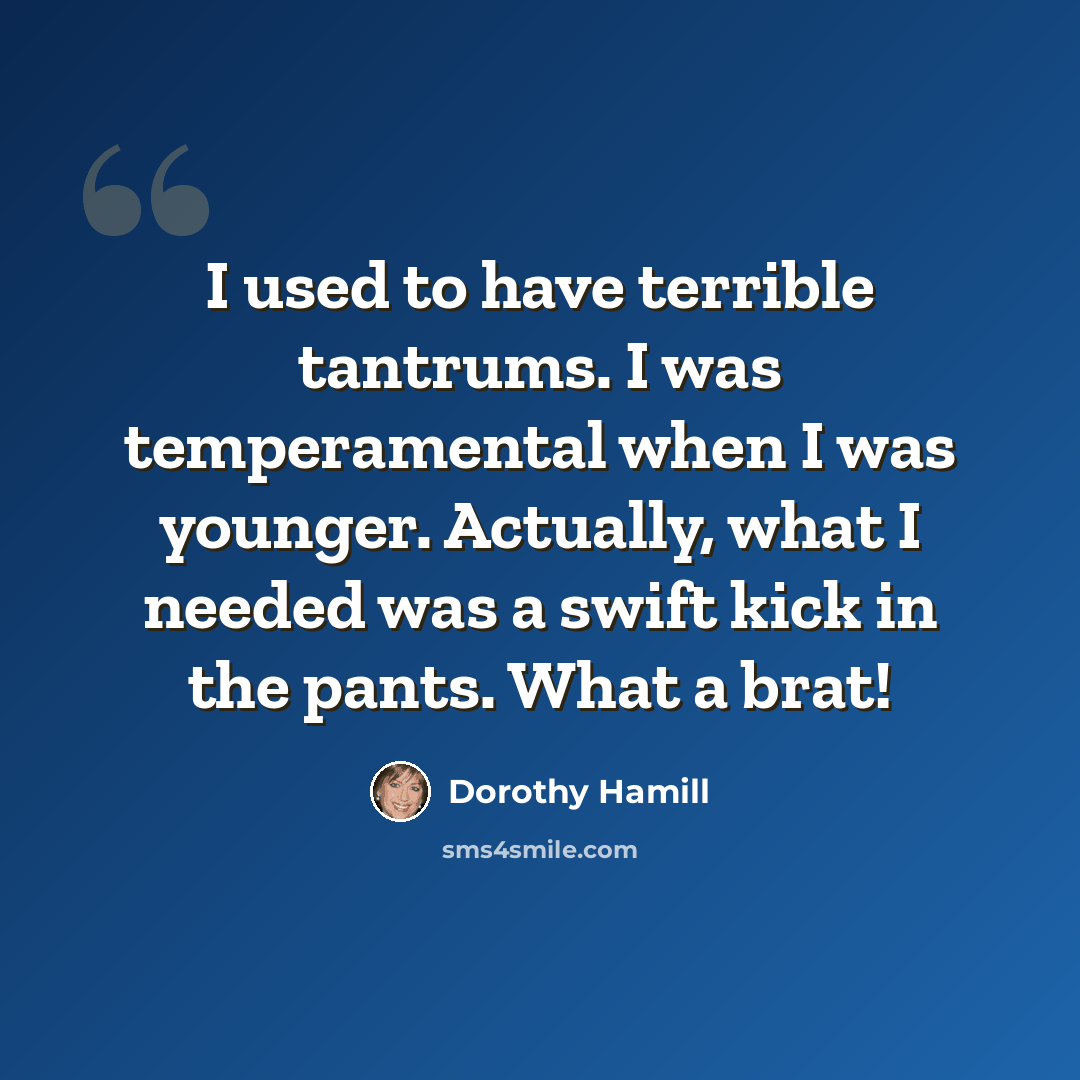 “I used to have terrible tantrums. I was temperamental when I was younger. Actually, what I needed was a swift kick in the pants. What a brat!” quote by Dorothy Hamill