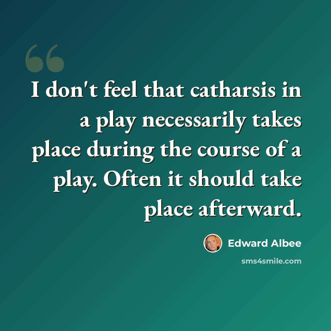“I don't feel that catharsis in a play necessarily takes place during the course of a play. Often it should take place afterward.” quote by Edward Albee