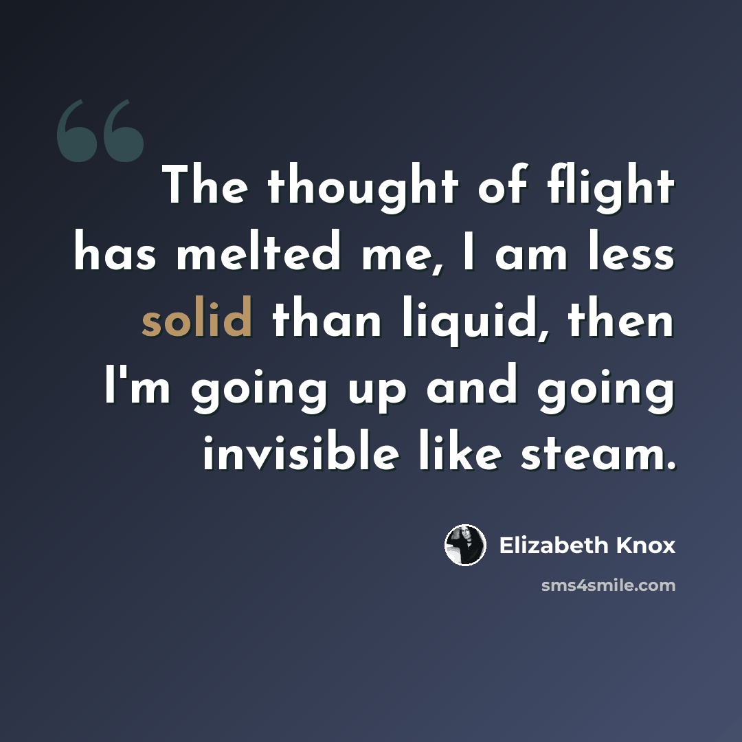 “The thought of flight has melted me, I am less solid than liquid, then I'm going up and going invisible like steam.” quote by Elizabeth Knox