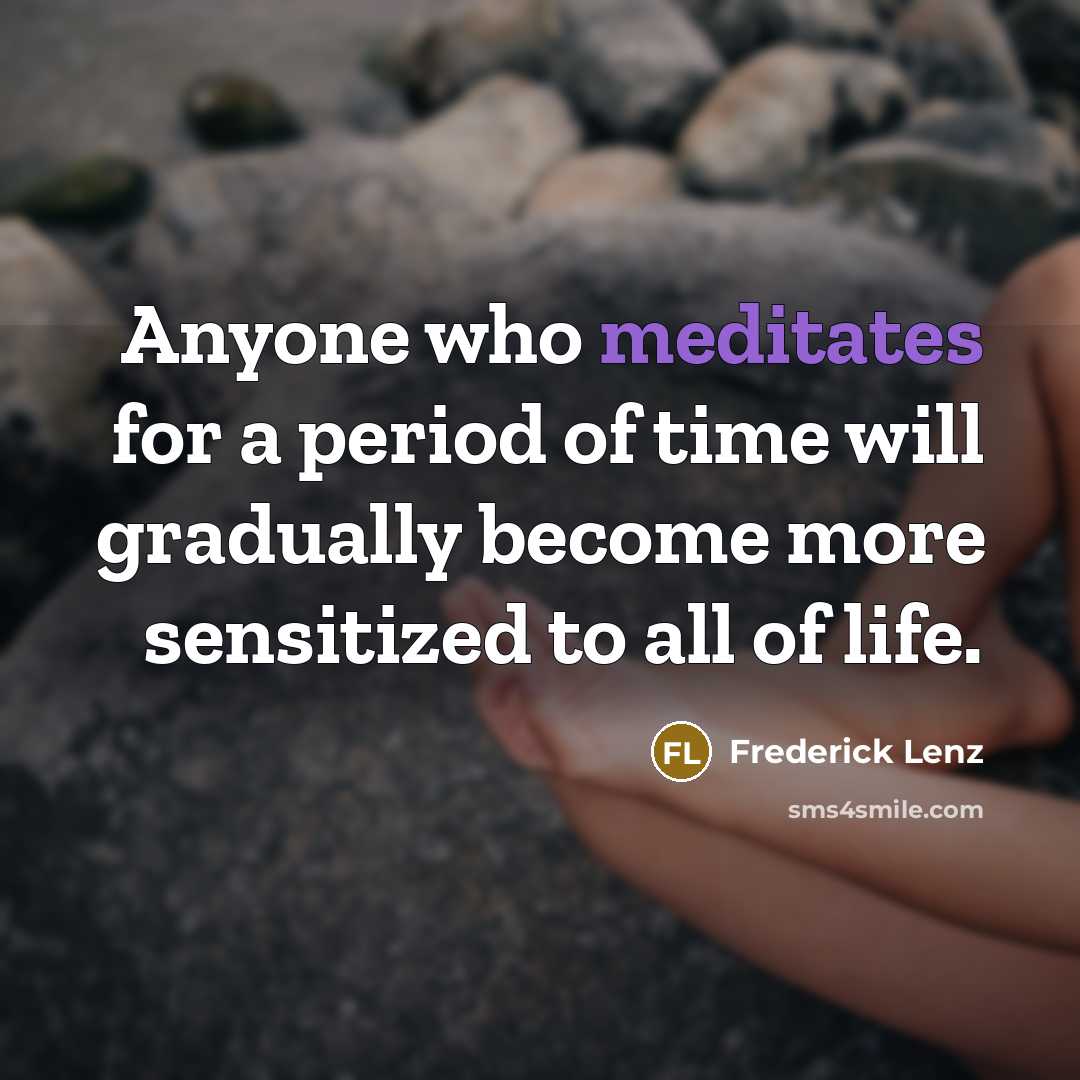 “Anyone who meditates for a period of time will gradually become more sensitized to all of life.” quote by Frederick Lenz
