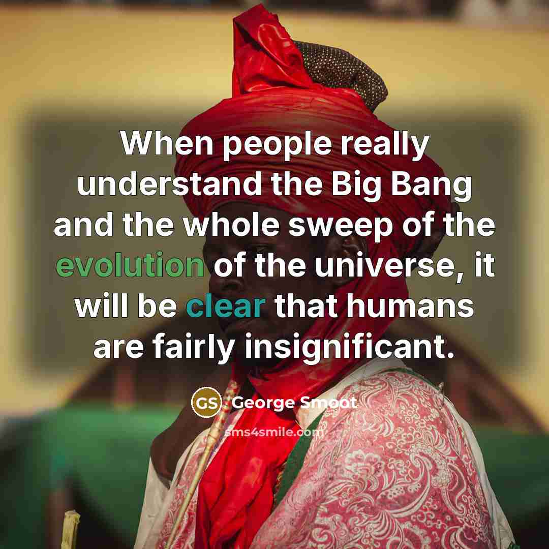 “When people really understand the Big Bang and the whole sweep of the evolution of the universe, it will be clear that humans are fairly insignificant.” quote by George Smoot