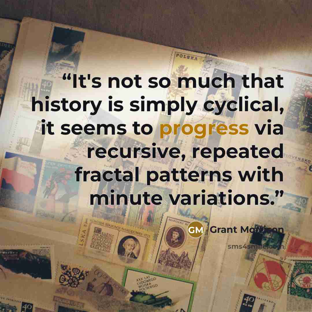 “It's not so much that history is simply cyclical, it seems to progress via recursive, repeated fractal patterns with minute variations.” quote by Grant Morrison